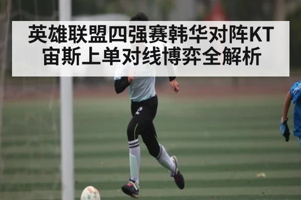 英雄联盟四强赛韩华对阵KT宙斯上单对线博弈全解析（kaiyun）